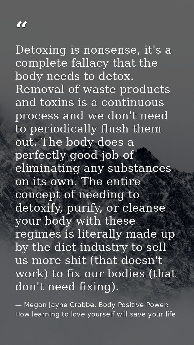 Detoxing is nonsense, it's a complete fallacy that the body needs to detox. Removal of waste products and toxins is a co — Megan Jayne Crabbe, Body Positive Power: How learning to love yourself will save your life