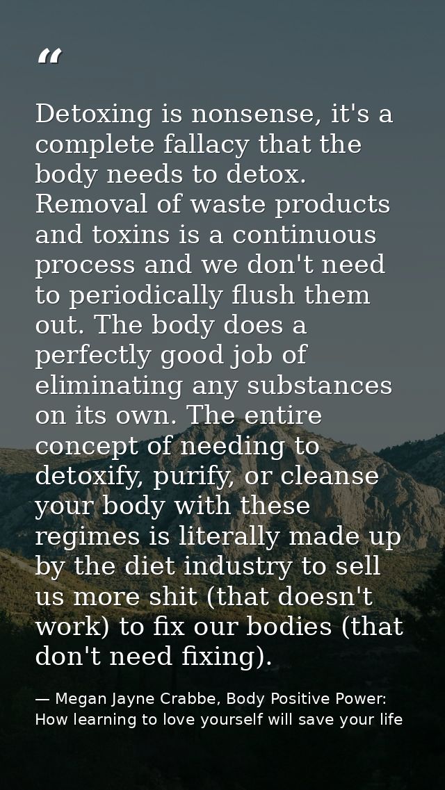 Detoxing is nonsense, it's a complete fallacy that the body needs to detox. Removal of waste products and toxins is a co — Megan Jayne Crabbe, Body Positive Power: How learning to love yourself will save your life
