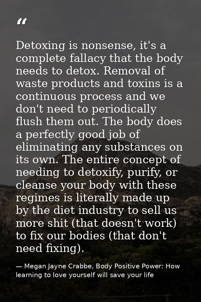 Detoxing is nonsense, it's a complete fallacy that the body needs to detox. Removal of waste products and toxins is a co — Megan Jayne Crabbe, Body Positive Power: How learning to love yourself will save your life