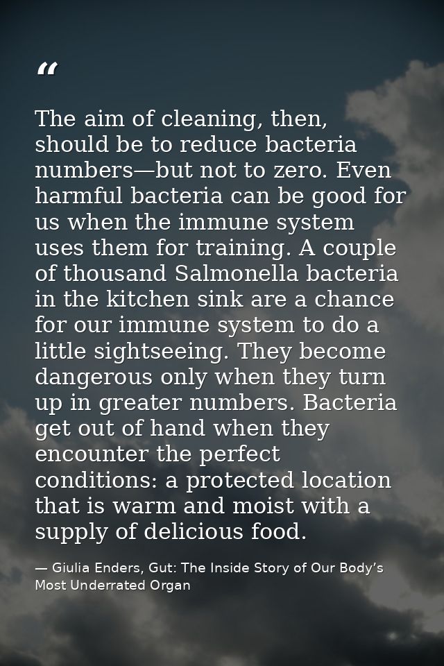 The aim of cleaning, then, should be to reduce bacteria numbers—but not to zero. Even harmful bacteria can be good for u — Giulia Enders, Gut: The Inside Story of Our Body’s Most Underrated Organ