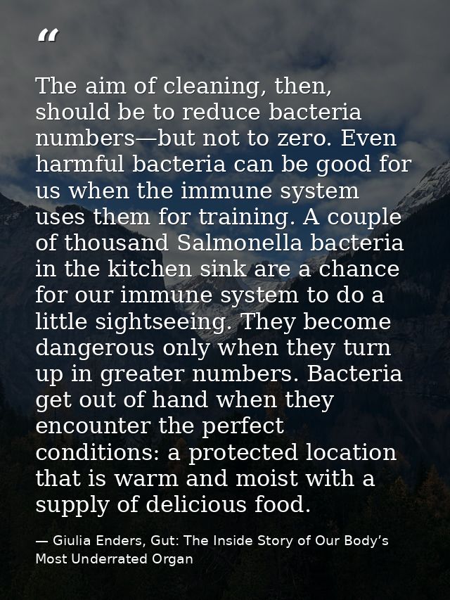 The aim of cleaning, then, should be to reduce bacteria numbers—but not to zero. Even harmful bacteria can be good for u — Giulia Enders, Gut: The Inside Story of Our Body’s Most Underrated Organ