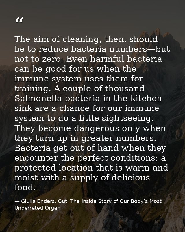 The aim of cleaning, then, should be to reduce bacteria numbers—but not to zero. Even harmful bacteria can be good for u — Giulia Enders, Gut: The Inside Story of Our Body’s Most Underrated Organ