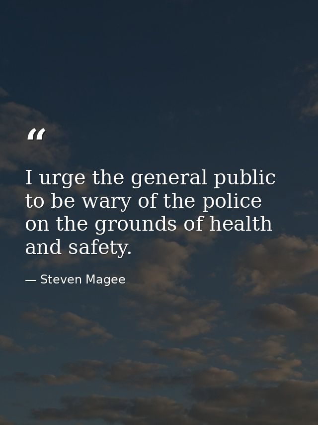 I urge the general public to be wary of the police on the grounds of health and safety. — Steven Magee
