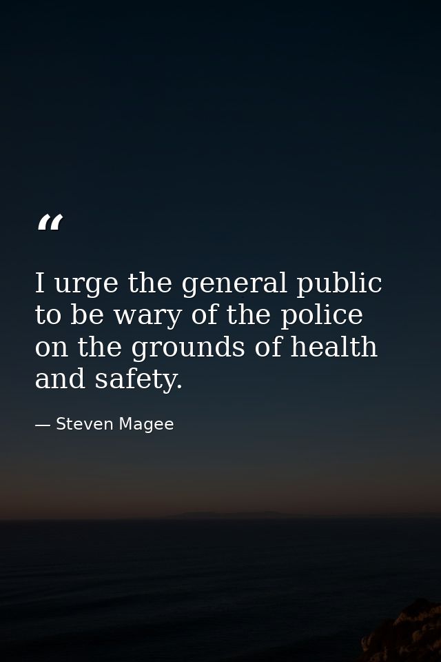 I urge the general public to be wary of the police on the grounds of health and safety. — Steven Magee