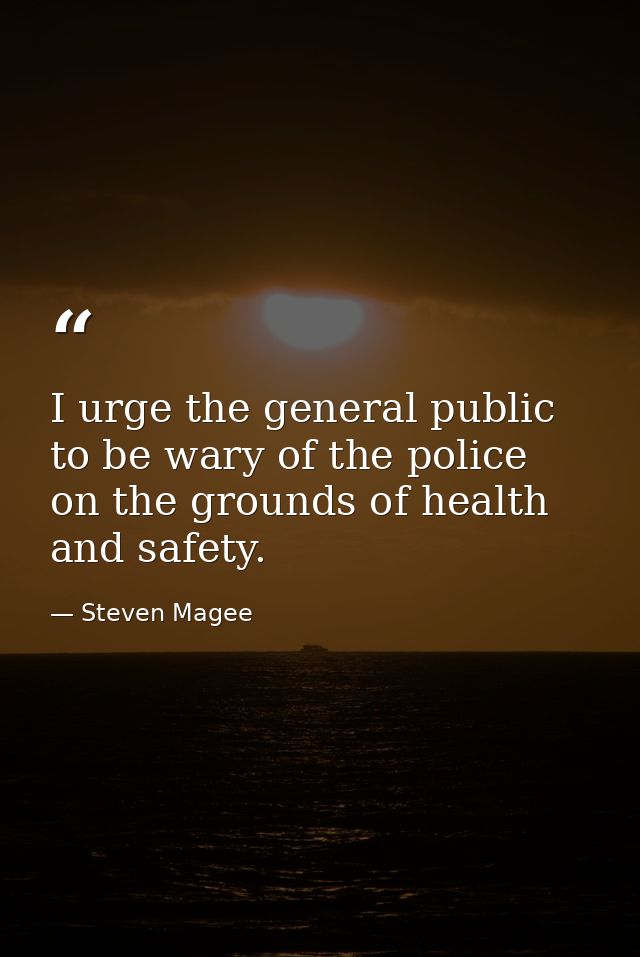 I urge the general public to be wary of the police on the grounds of health and safety. — Steven Magee