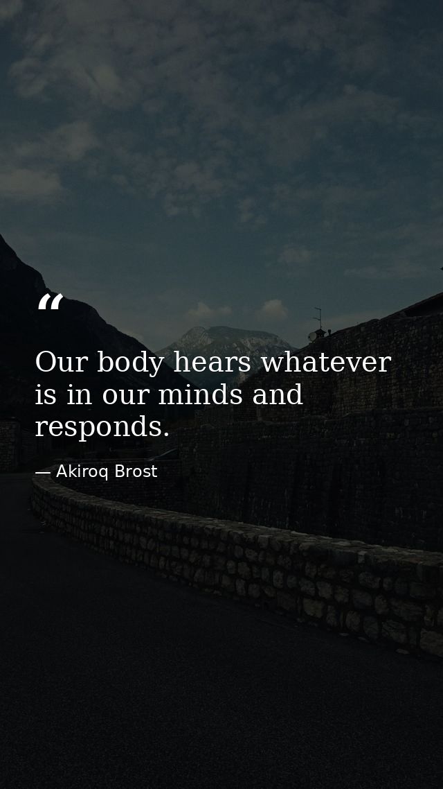 Our body hears whatever is in our minds and responds. — Akiroq Brost