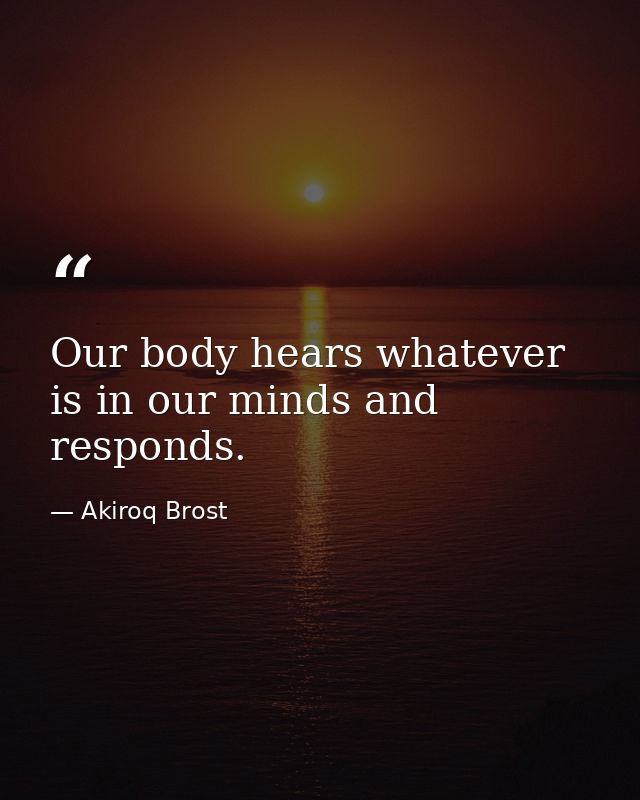 Our body hears whatever is in our minds and responds. — Akiroq Brost