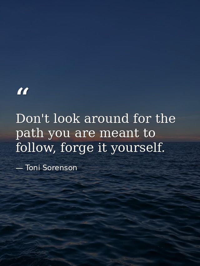 Don't look around for the path you are meant to follow, forge it yourself. — Toni Sorenson