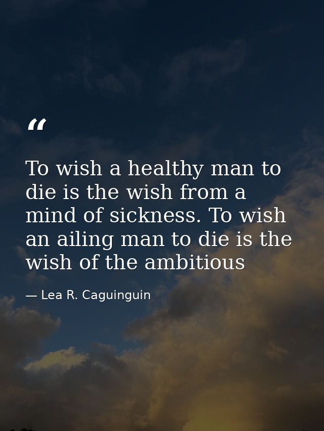 To wish a healthy man to die is the wish from a mind of sickness. To wish an ailing man to die is the wish of the ambiti — Lea R. Caguinguin
