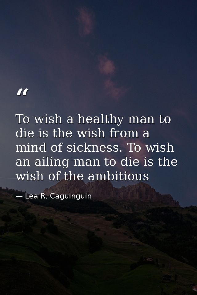 To wish a healthy man to die is the wish from a mind of sickness. To wish an ailing man to die is the wish of the ambiti — Lea R. Caguinguin