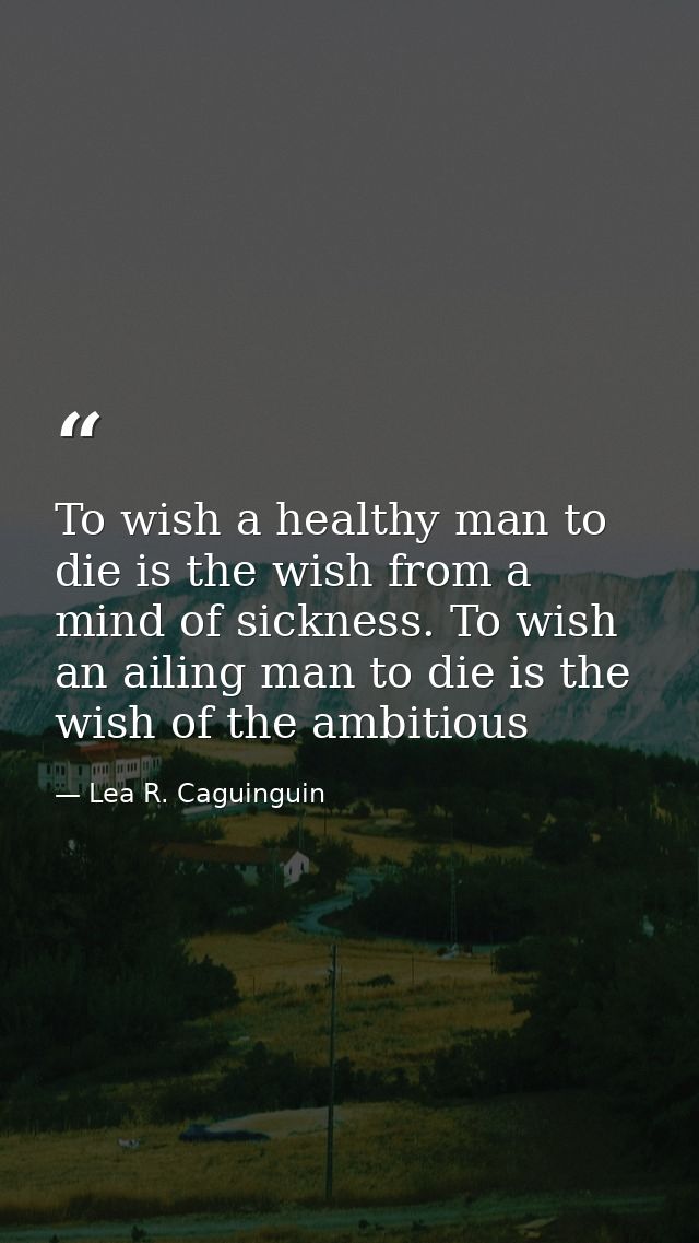 To wish a healthy man to die is the wish from a mind of sickness. To wish an ailing man to die is the wish of the ambiti — Lea R. Caguinguin