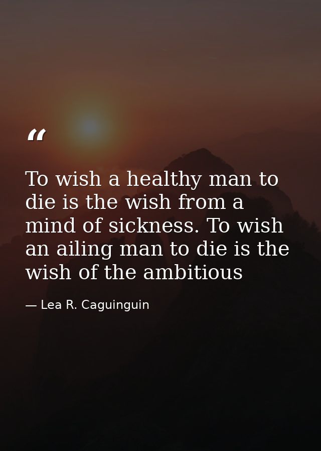 To wish a healthy man to die is the wish from a mind of sickness. To wish an ailing man to die is the wish of the ambiti — Lea R. Caguinguin