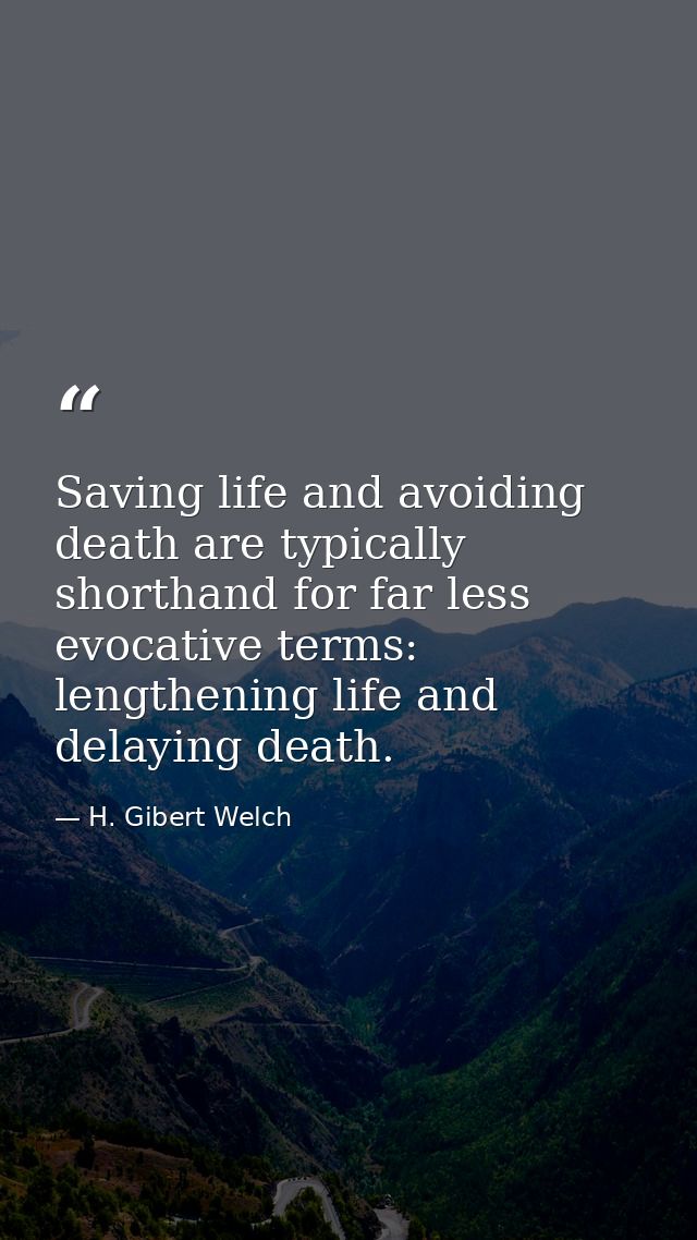 Saving life and avoiding death are typically shorthand for far less evocative terms: lengthening life and delaying death — H. Gibert Welch