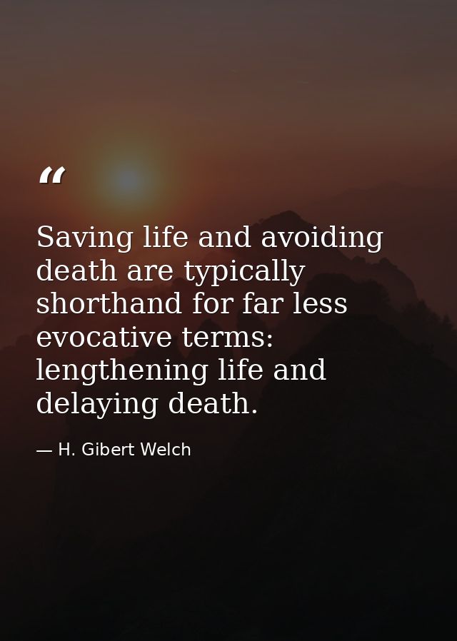 Saving life and avoiding death are typically shorthand for far less evocative terms: lengthening life and delaying death — H. Gibert Welch