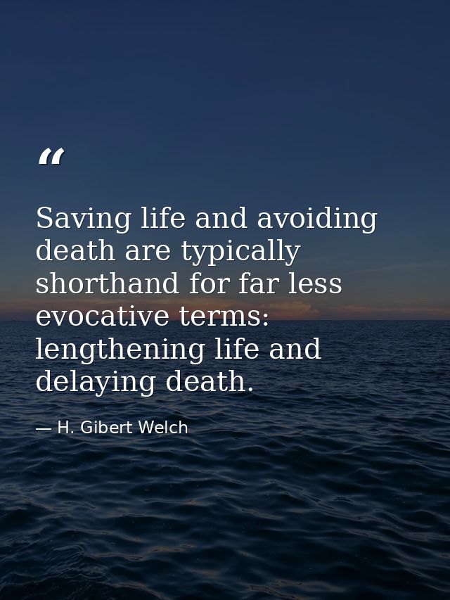 Saving life and avoiding death are typically shorthand for far less evocative terms: lengthening life and delaying death — H. Gibert Welch