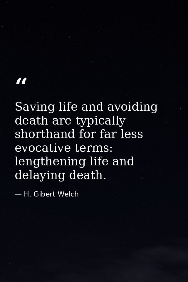 Saving life and avoiding death are typically shorthand for far less evocative terms: lengthening life and delaying death — H. Gibert Welch