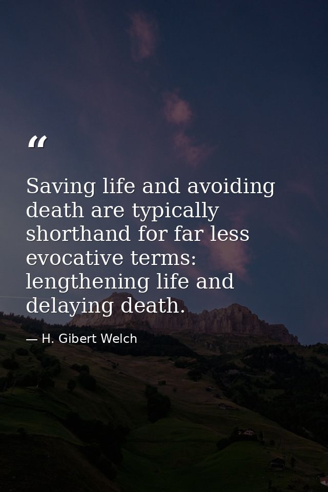 Saving life and avoiding death are typically shorthand for far less evocative terms: lengthening life and delaying death — H. Gibert Welch