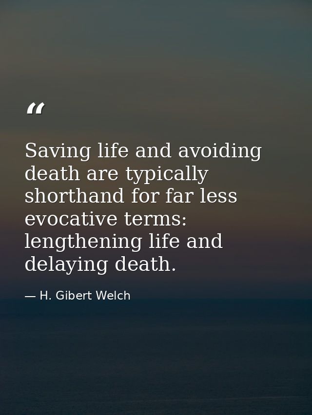 Saving life and avoiding death are typically shorthand for far less evocative terms: lengthening life and delaying death — H. Gibert Welch