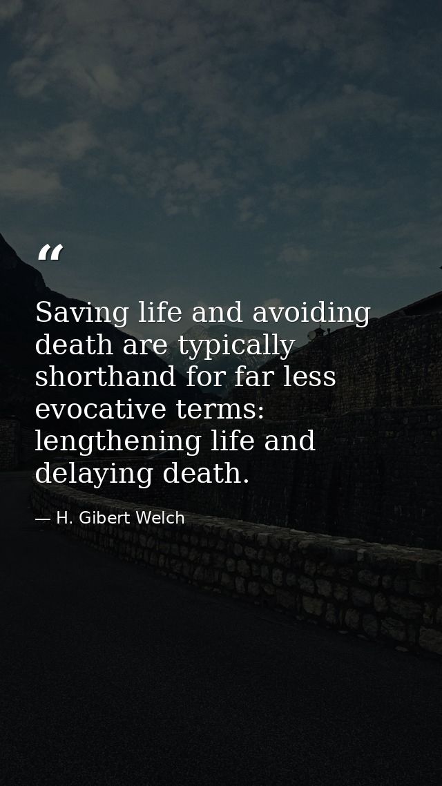 Saving life and avoiding death are typically shorthand for far less evocative terms: lengthening life and delaying death — H. Gibert Welch