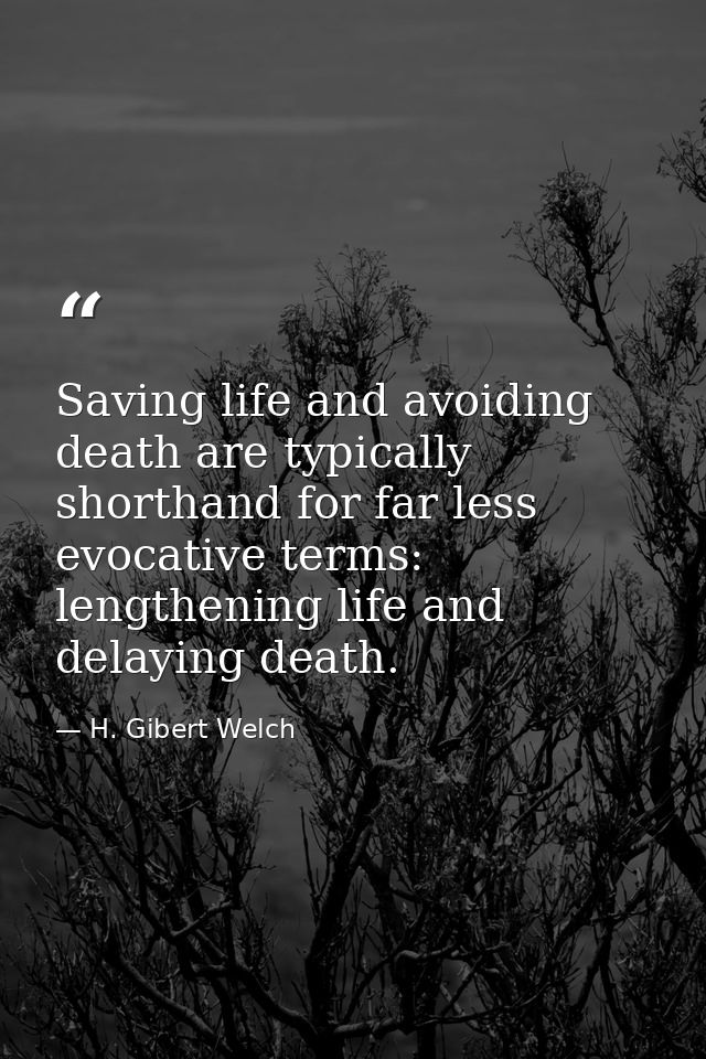 Saving life and avoiding death are typically shorthand for far less evocative terms: lengthening life and delaying death — H. Gibert Welch
