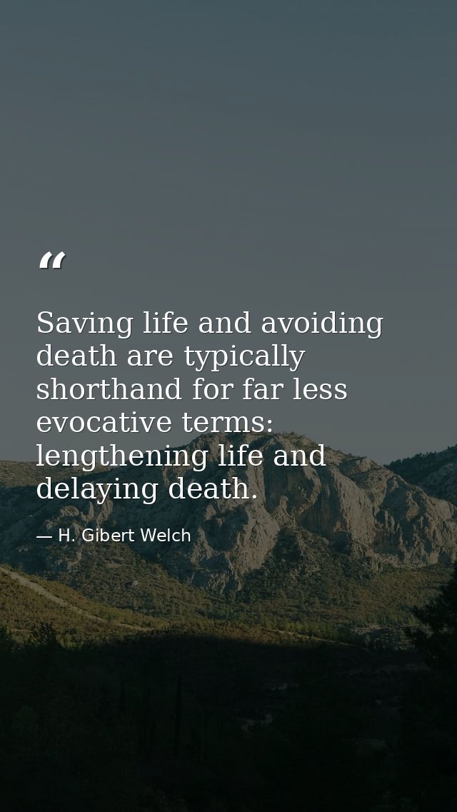 Saving life and avoiding death are typically shorthand for far less evocative terms: lengthening life and delaying death — H. Gibert Welch