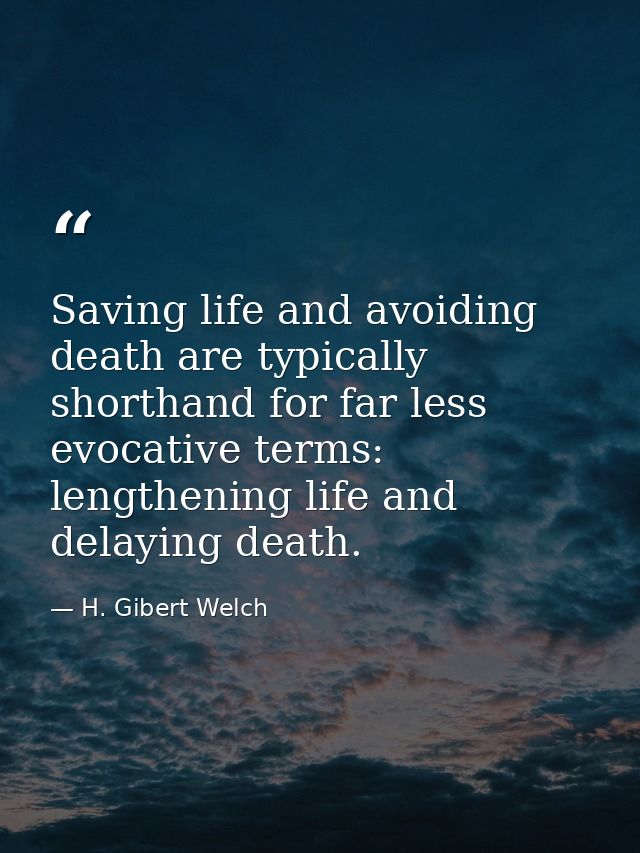 Saving life and avoiding death are typically shorthand for far less evocative terms: lengthening life and delaying death — H. Gibert Welch