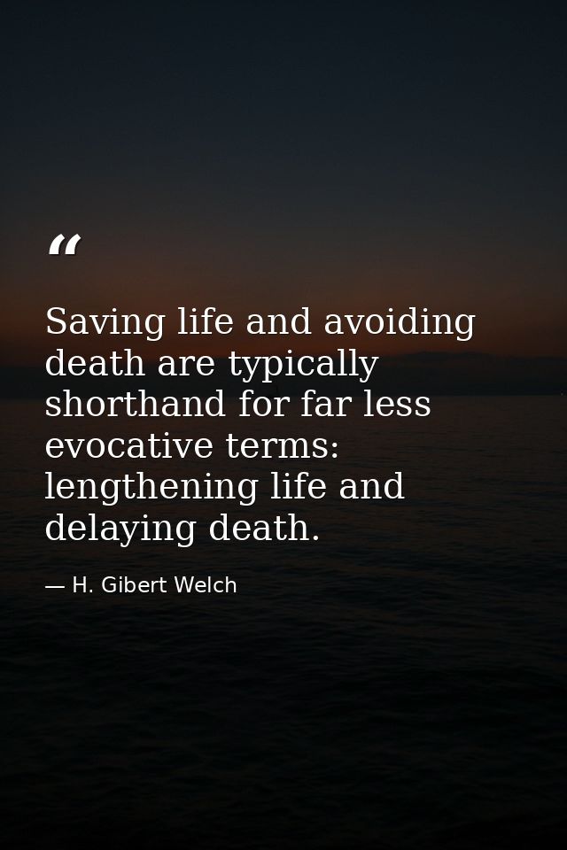 Saving life and avoiding death are typically shorthand for far less evocative terms: lengthening life and delaying death — H. Gibert Welch