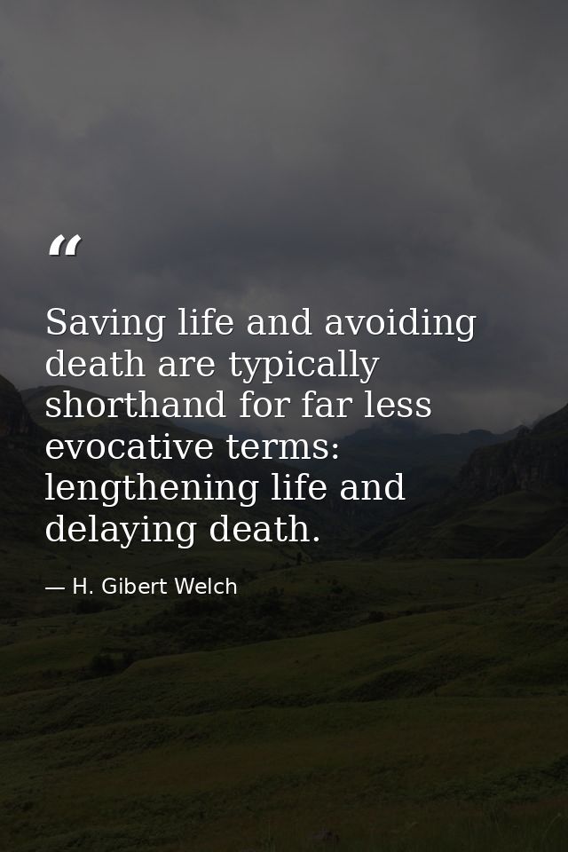 Saving life and avoiding death are typically shorthand for far less evocative terms: lengthening life and delaying death — H. Gibert Welch