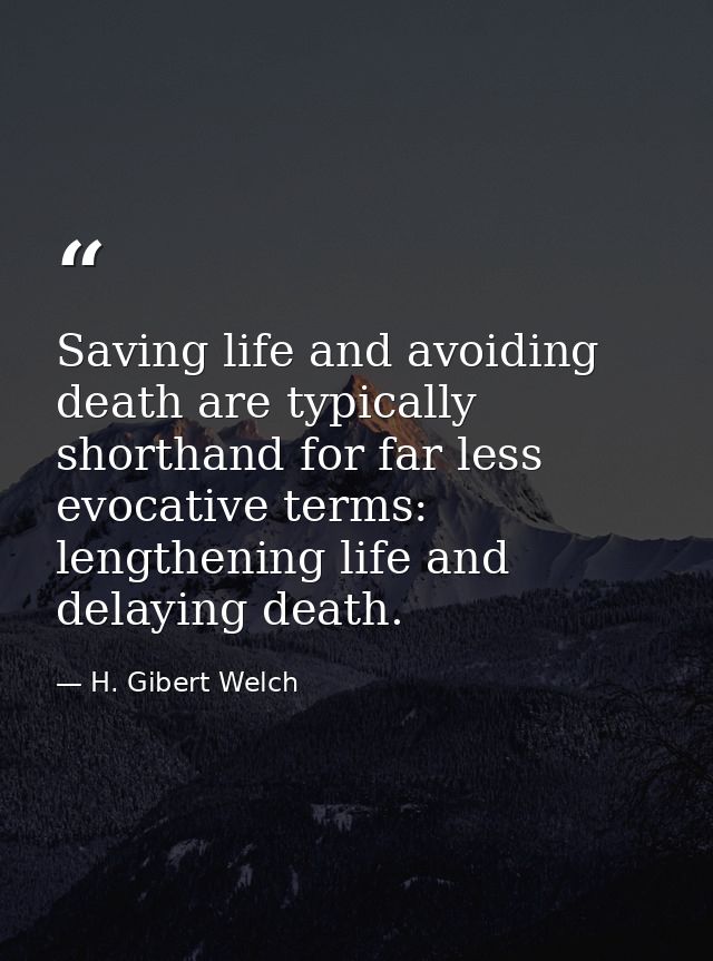 Saving life and avoiding death are typically shorthand for far less evocative terms: lengthening life and delaying death — H. Gibert Welch