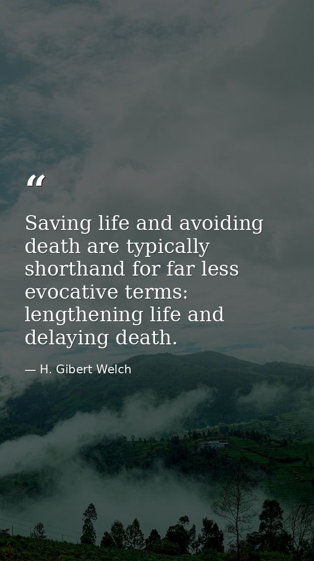 Saving life and avoiding death are typically shorthand for far less evocative terms: lengthening life and delaying death — H. Gibert Welch