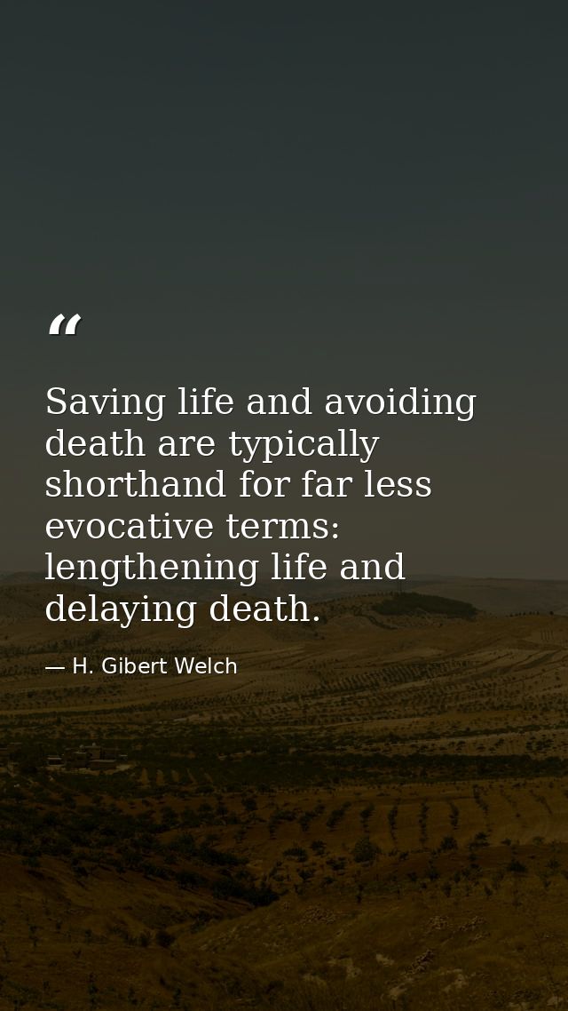 Saving life and avoiding death are typically shorthand for far less evocative terms: lengthening life and delaying death — H. Gibert Welch