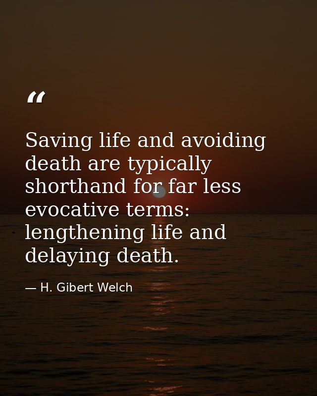 Saving life and avoiding death are typically shorthand for far less evocative terms: lengthening life and delaying death — H. Gibert Welch