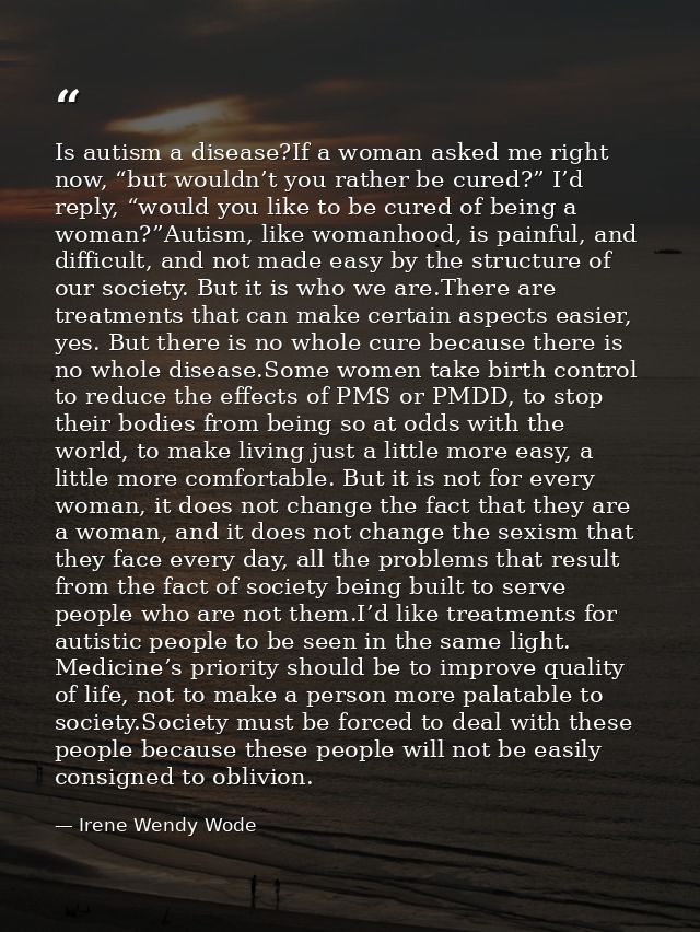 Is autism a disease?If a woman asked me right now, “but wouldn’t you rather be cured?” I’d reply, “would you like to be  — Irene Wendy Wode