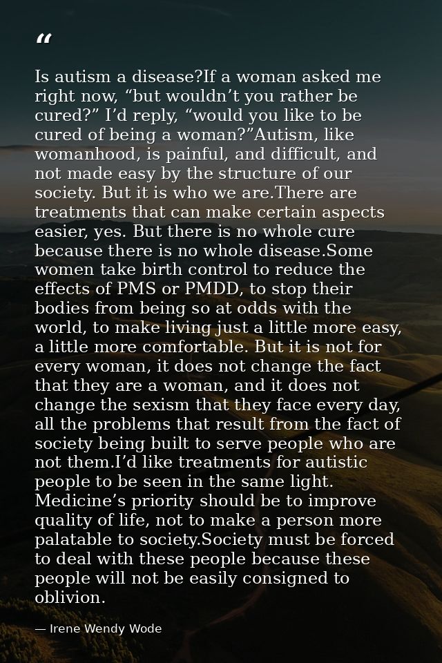 Is autism a disease?If a woman asked me right now, “but wouldn’t you rather be cured?” I’d reply, “would you like to be  — Irene Wendy Wode