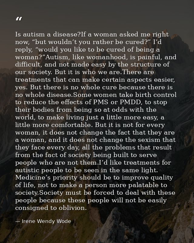 Is autism a disease?If a woman asked me right now, “but wouldn’t you rather be cured?” I’d reply, “would you like to be  — Irene Wendy Wode