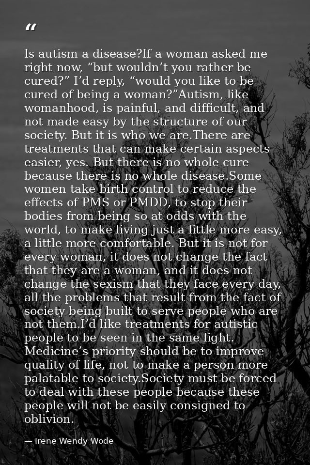 Is autism a disease?If a woman asked me right now, “but wouldn’t you rather be cured?” I’d reply, “would you like to be  — Irene Wendy Wode