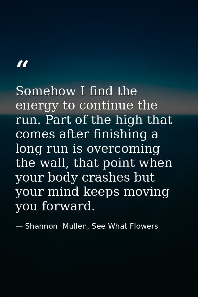 Somehow I find the energy to continue the run. Part of the high that comes after finishing a long run is overcoming the  — Shannon  Mullen, See What Flowers