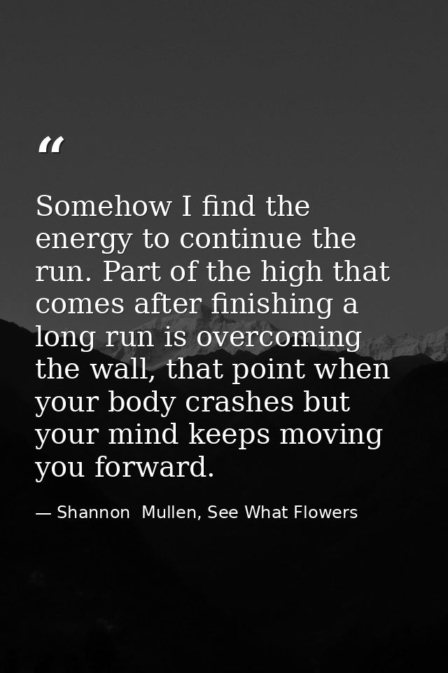 Somehow I find the energy to continue the run. Part of the high that comes after finishing a long run is overcoming the  — Shannon  Mullen, See What Flowers