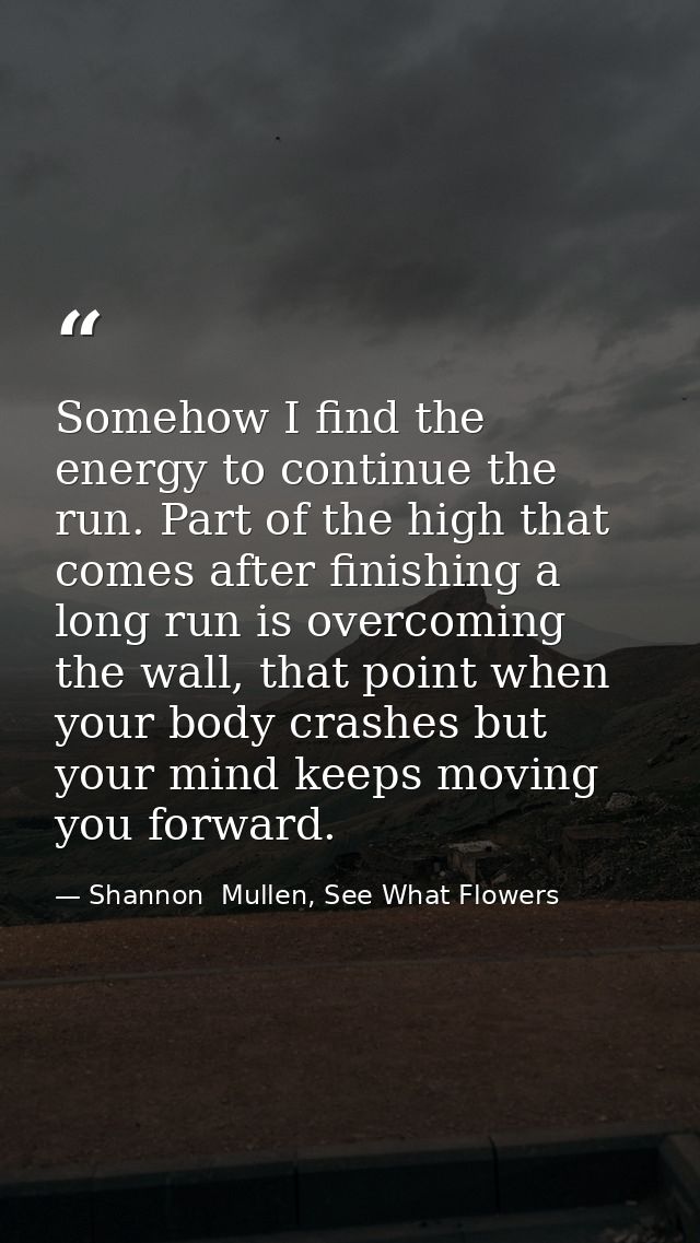 Somehow I find the energy to continue the run. Part of the high that comes after finishing a long run is overcoming the  — Shannon  Mullen, See What Flowers