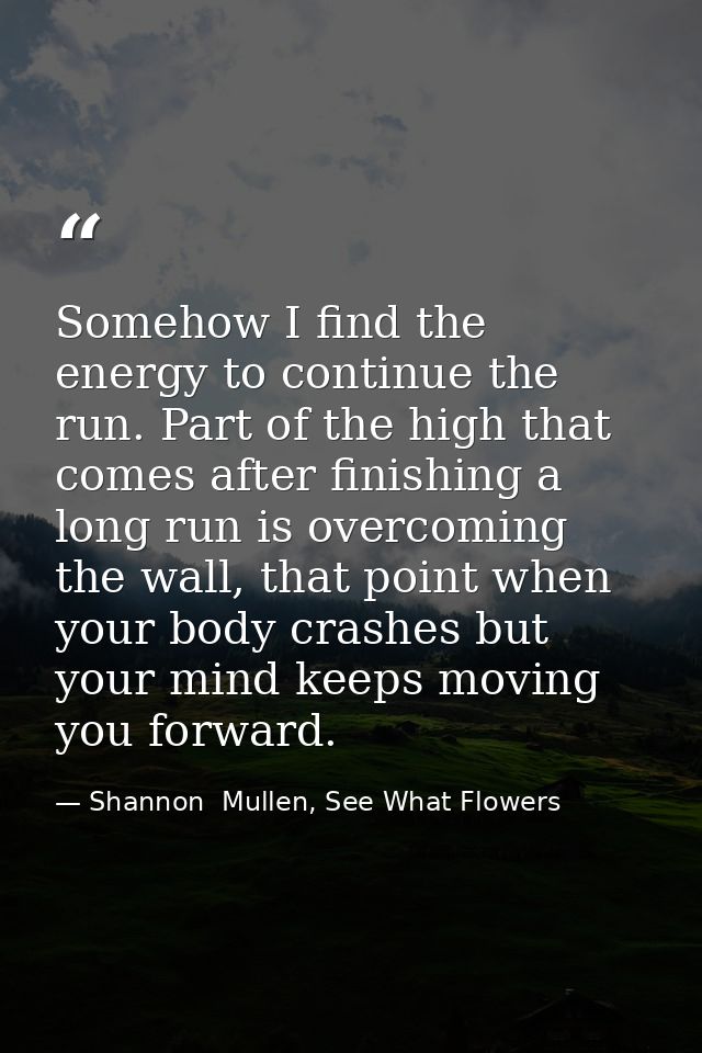 Somehow I find the energy to continue the run. Part of the high that comes after finishing a long run is overcoming the  — Shannon  Mullen, See What Flowers