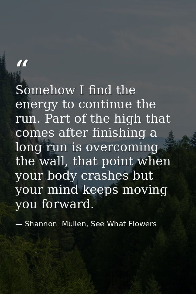 Somehow I find the energy to continue the run. Part of the high that comes after finishing a long run is overcoming the  — Shannon  Mullen, See What Flowers