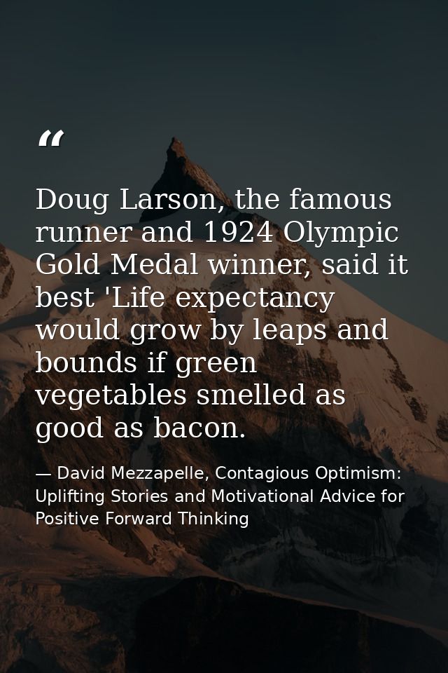 Doug Larson, the famous runner and 1924 Olympic Gold Medal winner, said it best 'Life expectancy would grow by leaps and — David Mezzapelle, Contagious Optimism: Uplifting Stories and Motivational Advice for  Positive Forward Thinking