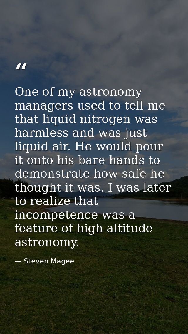 One of my astronomy managers used to tell me that liquid nitrogen was harmless and was just liquid air. He would pour it — Steven Magee