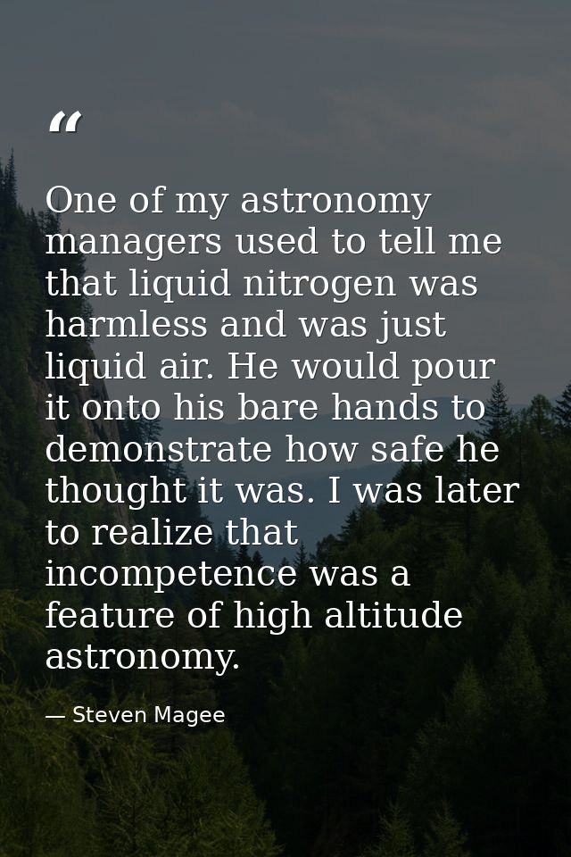 One of my astronomy managers used to tell me that liquid nitrogen was harmless and was just liquid air. He would pour it — Steven Magee