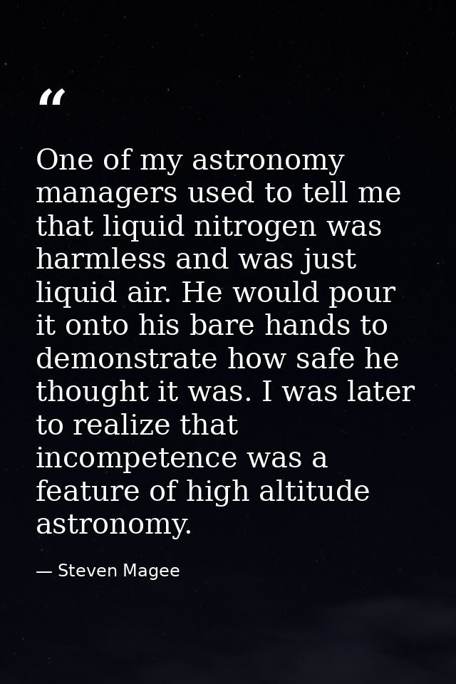 One of my astronomy managers used to tell me that liquid nitrogen was harmless and was just liquid air. He would pour it — Steven Magee