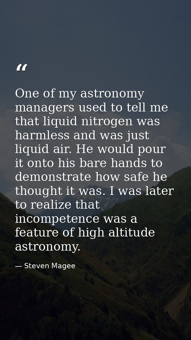 One of my astronomy managers used to tell me that liquid nitrogen was harmless and was just liquid air. He would pour it — Steven Magee