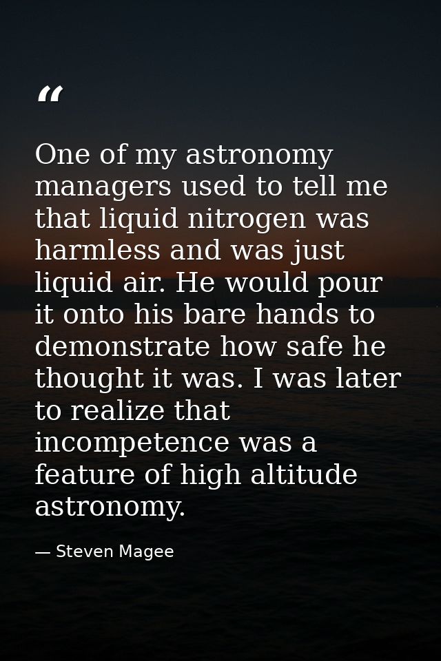 One of my astronomy managers used to tell me that liquid nitrogen was harmless and was just liquid air. He would pour it — Steven Magee