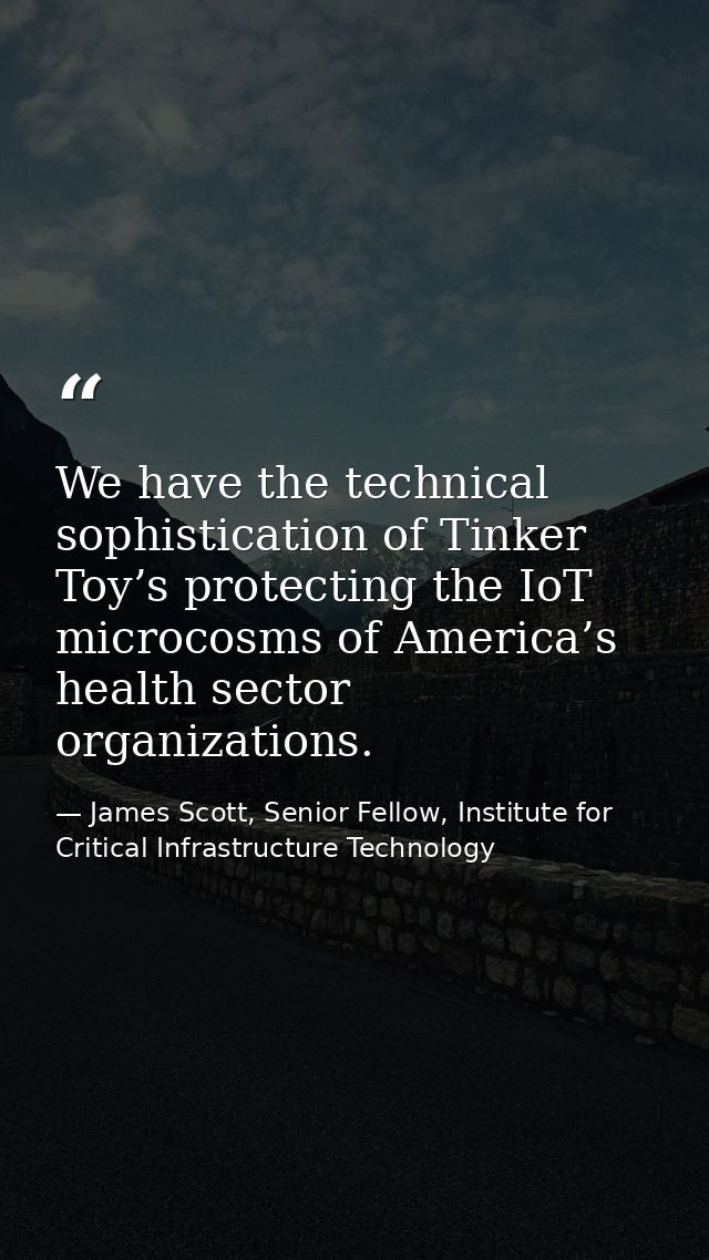 We have the technical sophistication of Tinker Toy’s protecting the IoT microcosms of America’s health sector organizati — James Scott, Senior Fellow, Institute for Critical Infrastructure Technology
