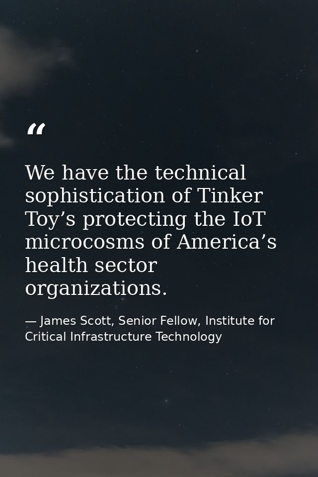 We have the technical sophistication of Tinker Toy’s protecting the IoT microcosms of America’s health sector organizati — James Scott, Senior Fellow, Institute for Critical Infrastructure Technology