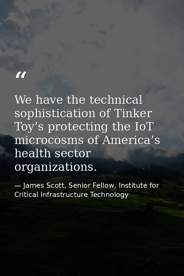 We have the technical sophistication of Tinker Toy’s protecting the IoT microcosms of America’s health sector organizati — James Scott, Senior Fellow, Institute for Critical Infrastructure Technology